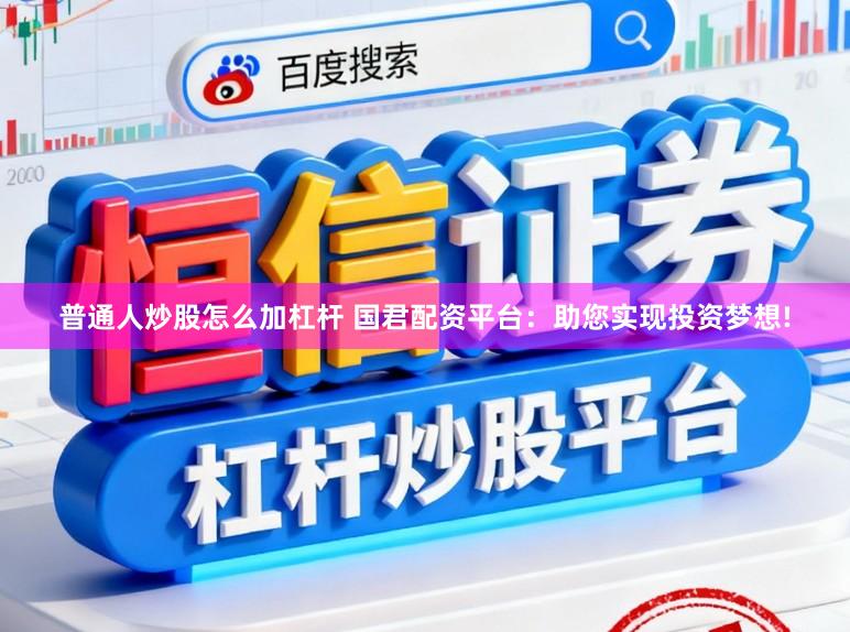 普通人炒股怎么加杠杆 国君配资平台:助您实现投资梦想!