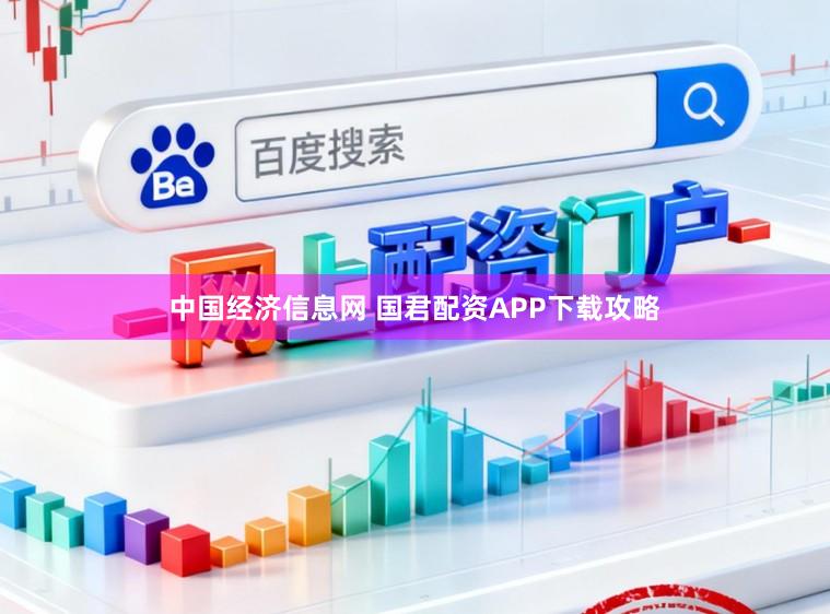 中国经济信息网 国君配资APP下载攻略