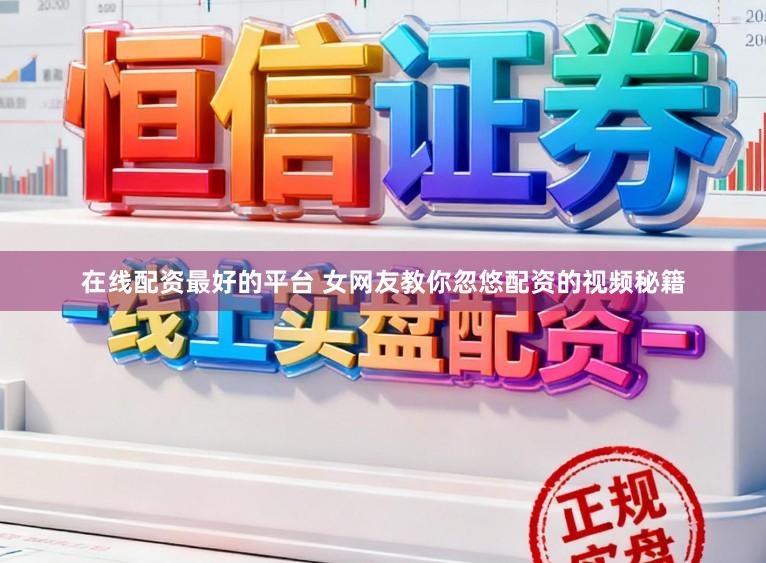 在线配资最好的平台 女网友教你忽悠配资的视频秘籍