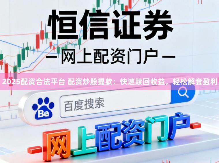 2025配资合法平台 配资炒股提款：快速赎回收益，轻松解套盈利