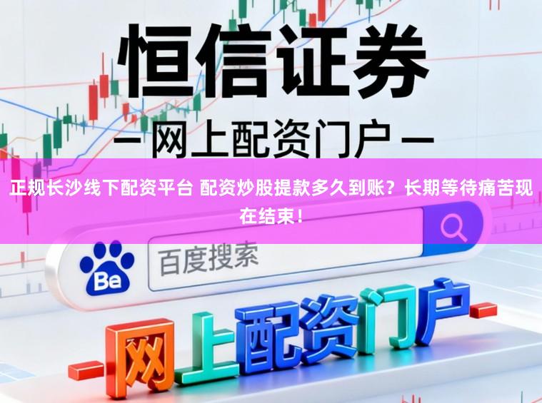 正规长沙线下配资平台 配资炒股提款多久到账?长期等待痛苦现在结束!