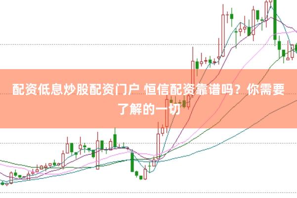 配资低息炒股配资门户 恒信配资靠谱吗？你需要了解的一切