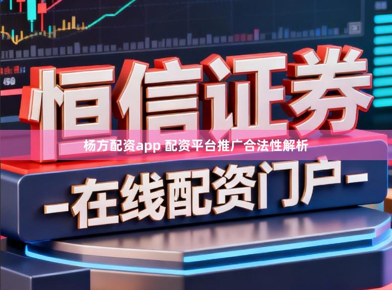 杨方配资app 配资平台推广合法性解析