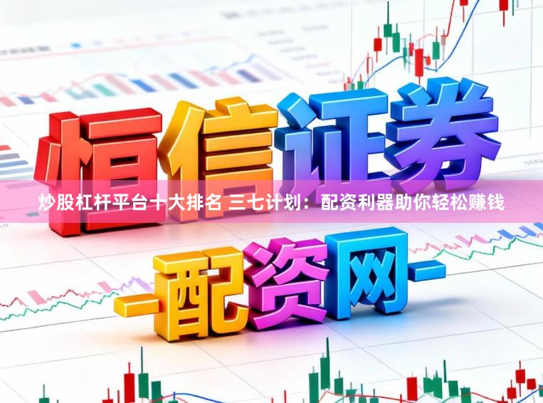炒股杠杆平台十大排名 三七计划：配资利器助你轻松赚钱