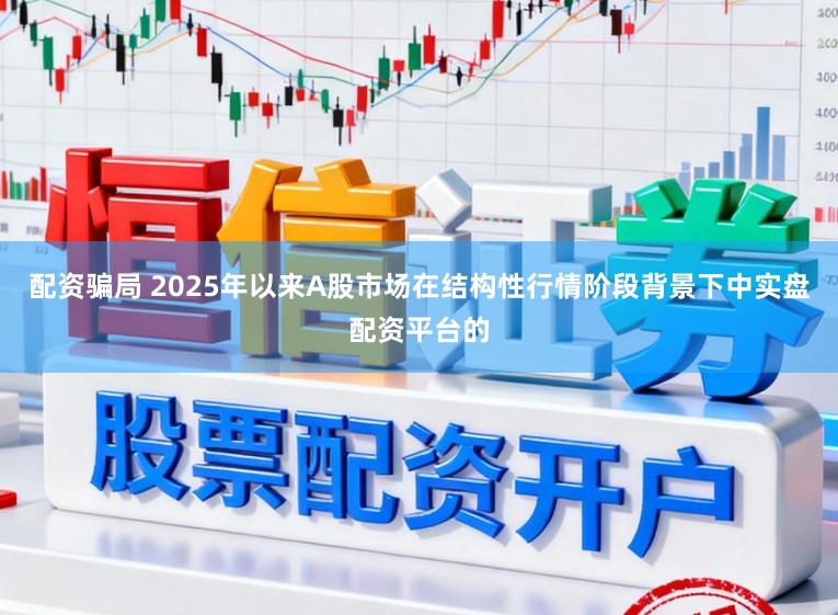配资骗局 2025年以来A股市场在结构性行情阶段背景下中实盘配资平台的