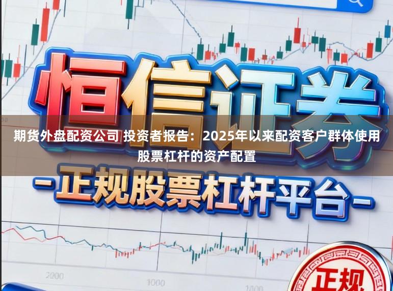 期货外盘配资公司 投资者报告：2025年以来配资客户群体使用股票杠杆的资产配置