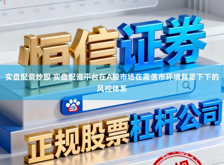 实盘配资炒股 实盘配资平台在A股市场在震荡市环境背景下下的风控体系