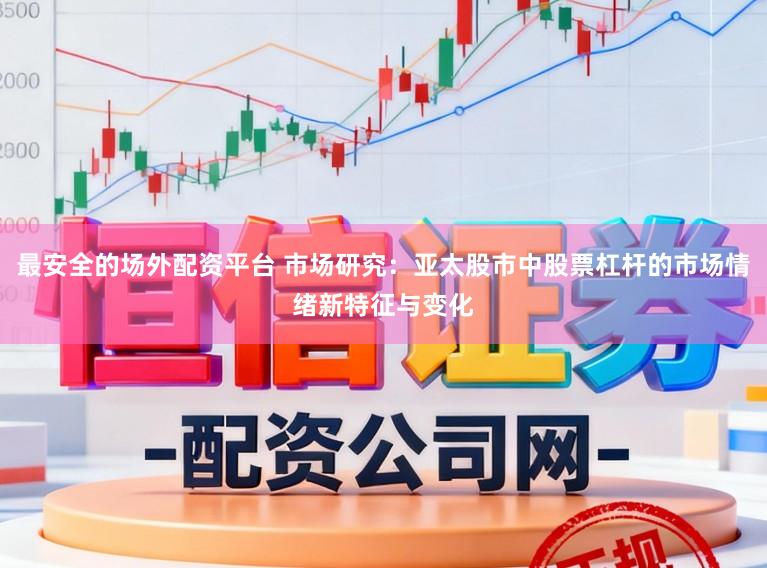 最安全的场外配资平台 市场研究：亚太股市中股票杠杆的市场情绪新特征与变化