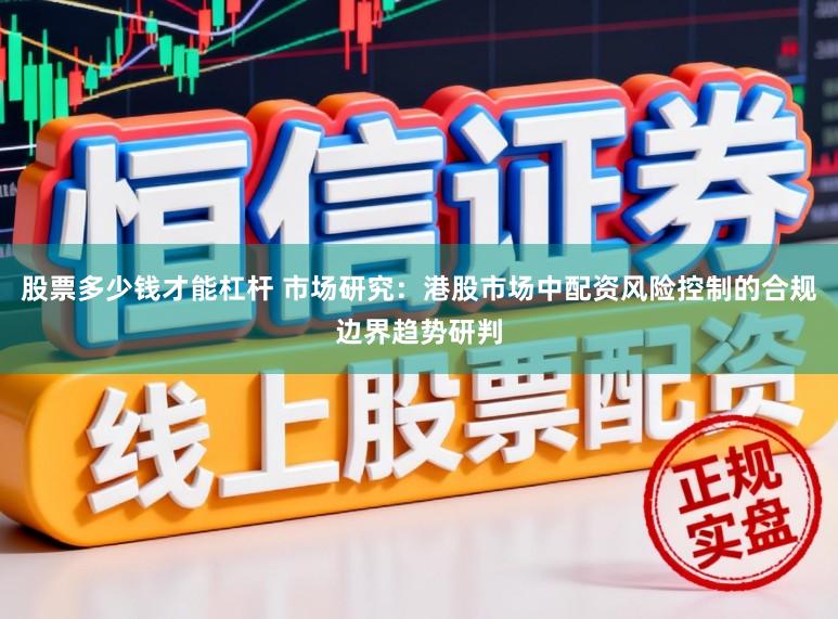 股票多少钱才能杠杆 市场研究：港股市场中配资风险控制的合规边界趋势研判