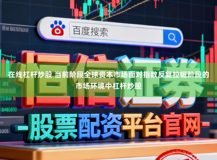 在线杠杆炒股 当前阶段全球资本市场面对指数反复拉锯阶段的市场环境中杠杆炒股