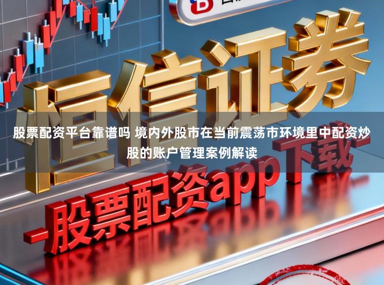 股票配资平台靠谱吗 境内外股市在当前震荡市环境里中配资炒股的账户管理案例解读