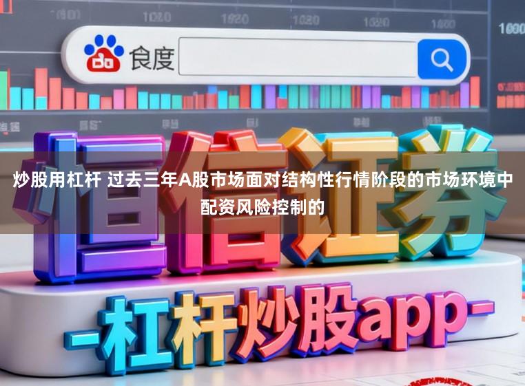 炒股用杠杆 过去三年A股市场面对结构性行情阶段的市场环境中配资风险控制的