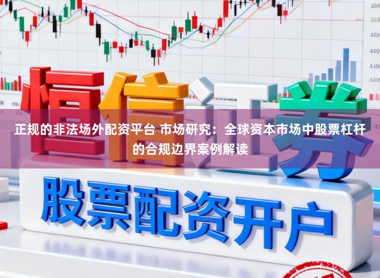 正规的非法场外配资平台 市场研究：全球资本市场中股票杠杆的合规边界案例解读