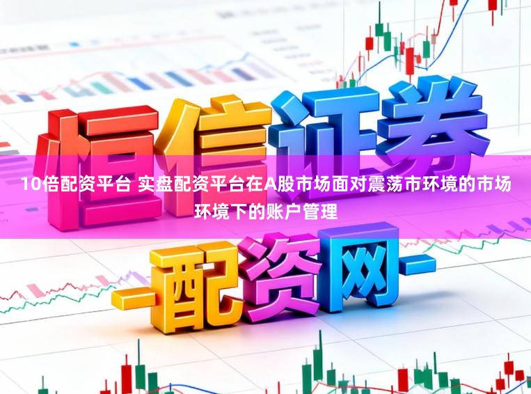 10倍配资平台 实盘配资平台在A股市场面对震荡市环境的市场环境下的账户管理