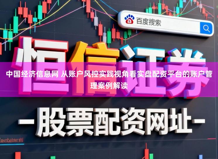 中国经济信息网 从账户风控实践视角看实盘配资平台的账户管理案例解读