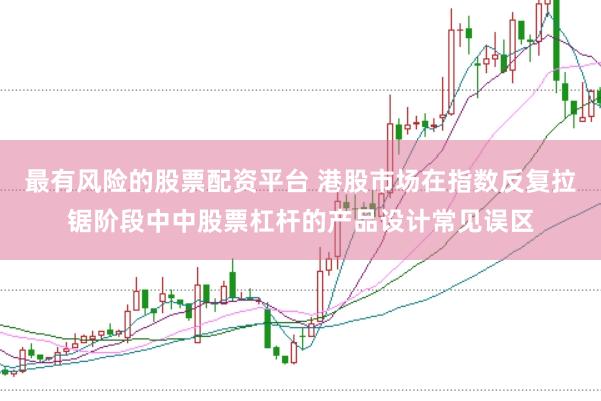最有风险的股票配资平台 港股市场在指数反复拉锯阶段中中股票杠杆的产品设计常见误区