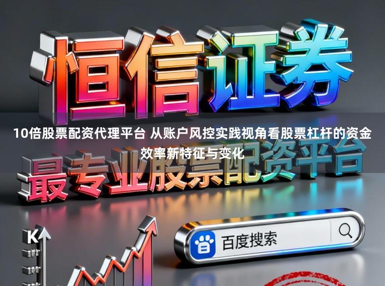 10倍股票配资代理平台 从账户风控实践视角看股票杠杆的资金效率新特征与变化