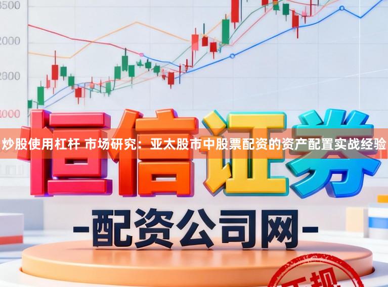 炒股使用杠杆 市场研究：亚太股市中股票配资的资产配置实战经验