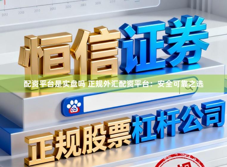 配资平台是实盘吗 正规外汇配资平台：安全可靠之选