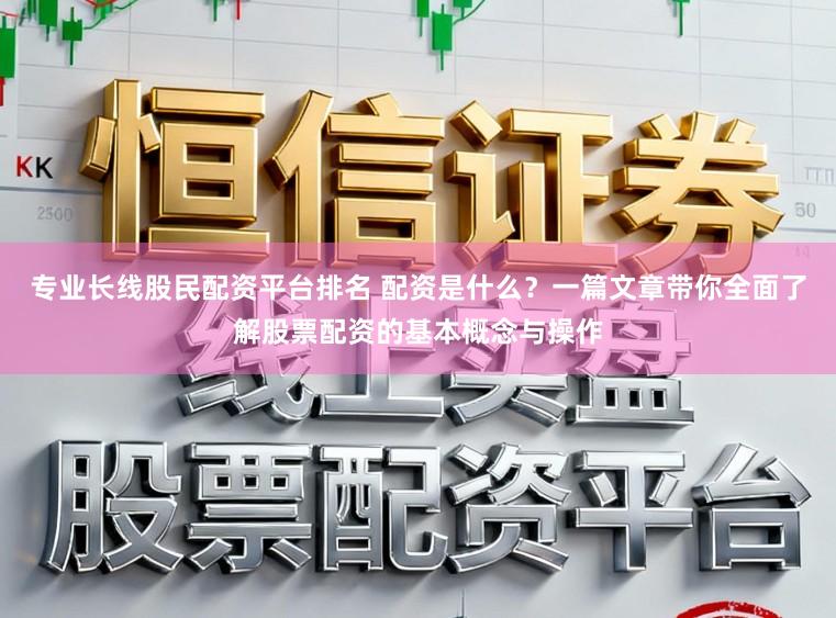 专业长线股民配资平台排名 配资是什么？一篇文章带你全面了解股票配资的基本概念与操作