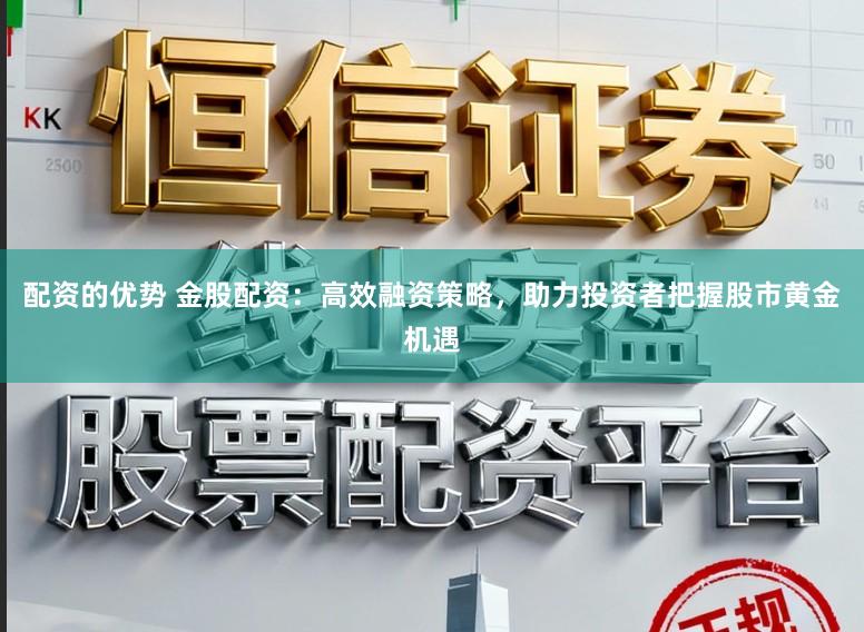 配资的优势 金股配资:高效融资策略,助力投资者把握股市黄金机遇