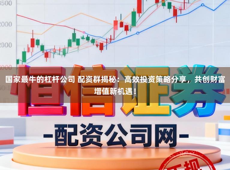 国家最牛的杠杆公司 配资群揭秘：高效投资策略分享，共创财富增值新机遇！