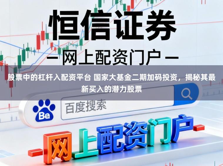 股票中的杠杆入配资平台 国家大基金二期加码投资，揭秘其最新买入的潜力股票