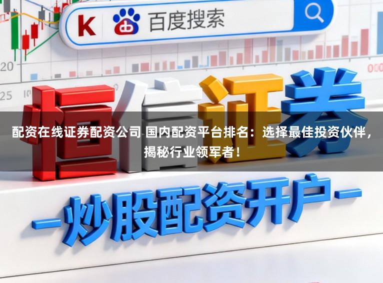 配资在线证券配资公司 国内配资平台排名：选择最佳投资伙伴，揭秘行业领军者！