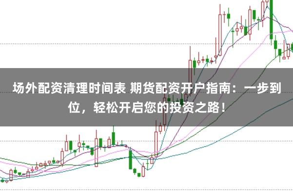 场外配资清理时间表 期货配资开户指南：一步到位，轻松开启您的投资之路！