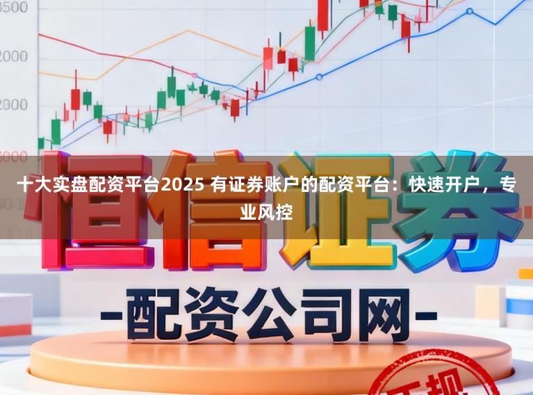 十大实盘配资平台2025 有证券账户的配资平台：快速开户，专业风控