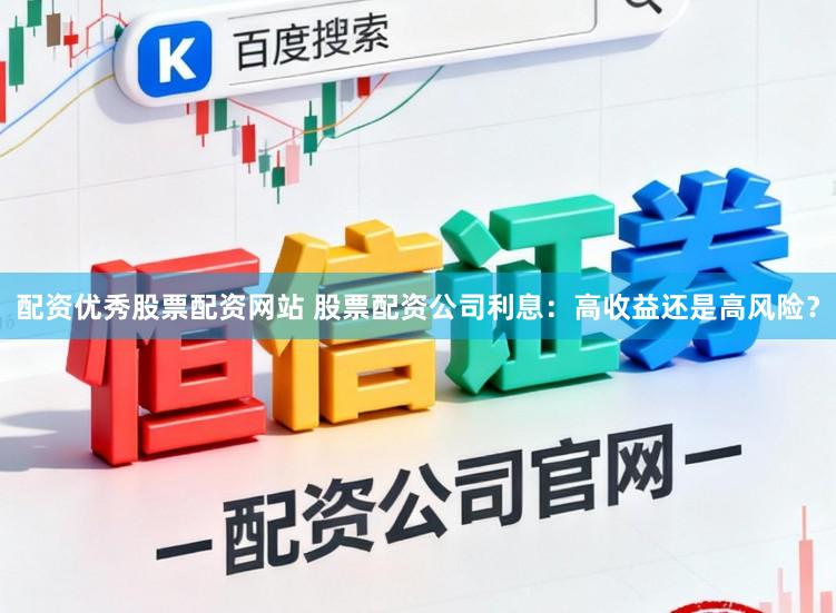 配资优秀股票配资网站 股票配资公司利息：高收益还是高风险？