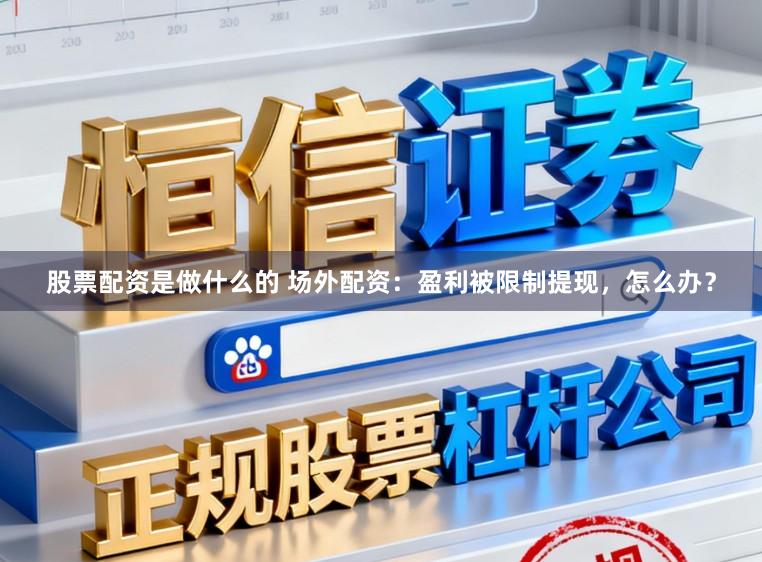 股票配资是做什么的 场外配资：盈利被限制提现，怎么办？