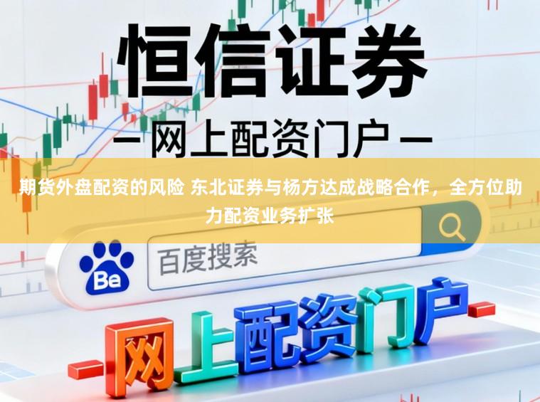 期货外盘配资的风险 东北证券与杨方达成战略合作，全方位助力配资业务扩张
