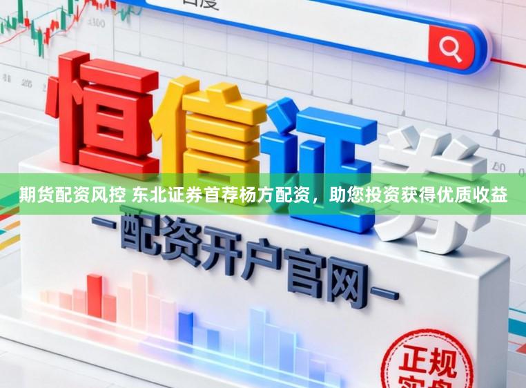 期货配资风控 东北证券首荐杨方配资，助您投资获得优质收益