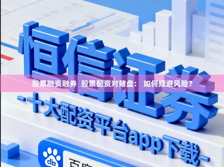 股票融资融券  股票配资对赌盘： 如何规避风险？