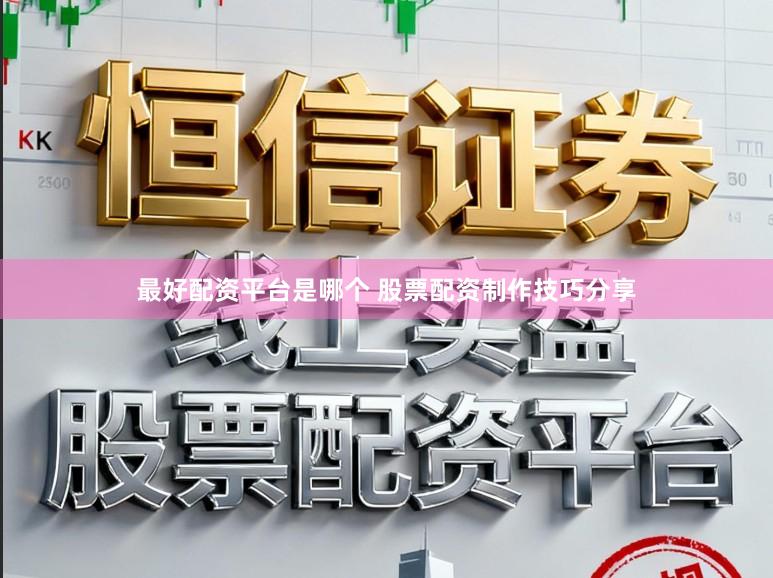 最好配资平台是哪个 股票配资制作技巧分享
