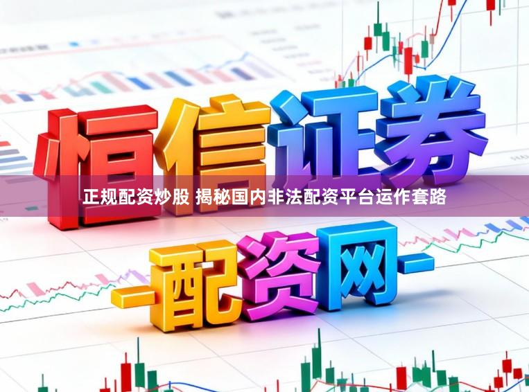 正规配资炒股 揭秘国内非法配资平台运作套路
