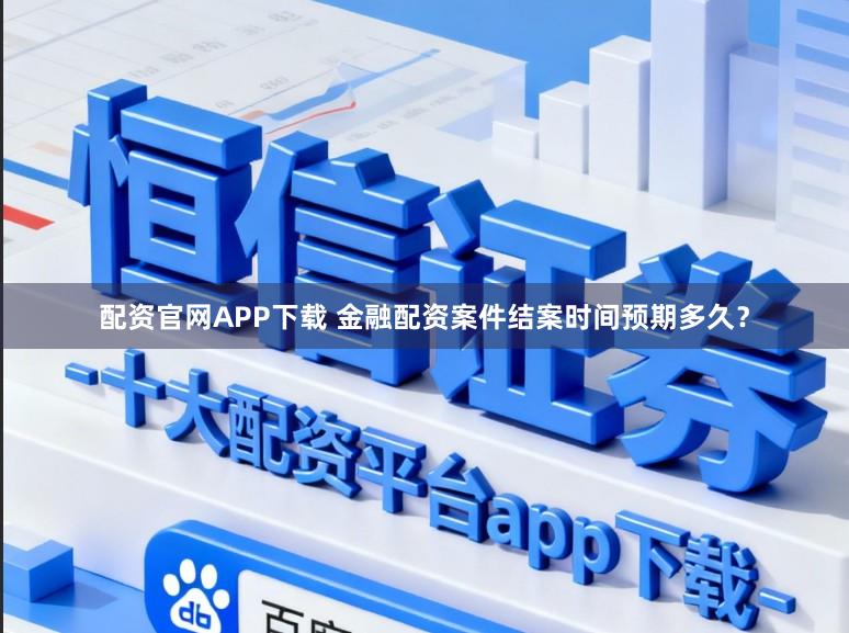 配资官网APP下载 金融配资案件结案时间预期多久?