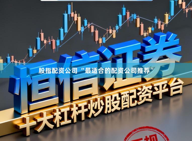 股指配资公司 “最适合的配资公司推荐”