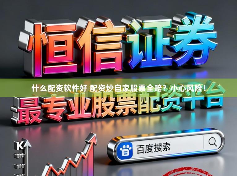 什么配资软件好 配资炒自家股票全赔?小心风险!