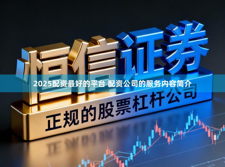 2025配资最好的平台 配资公司的服务内容简介