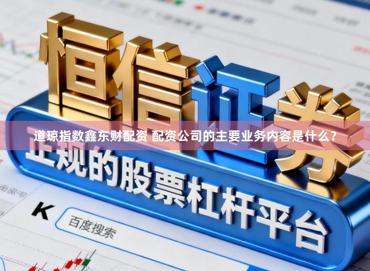 道琼指数鑫东财配资 配资公司的主要业务内容是什么？