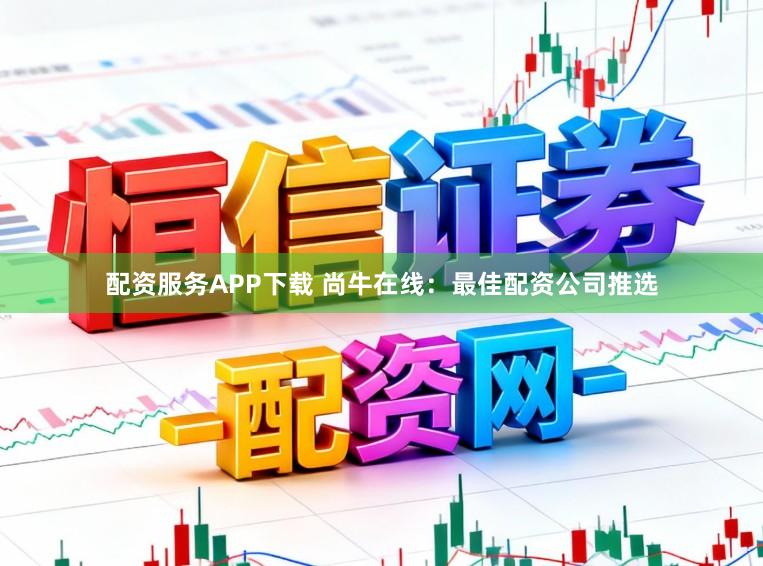 配资服务APP下载 尚牛在线：最佳配资公司推选