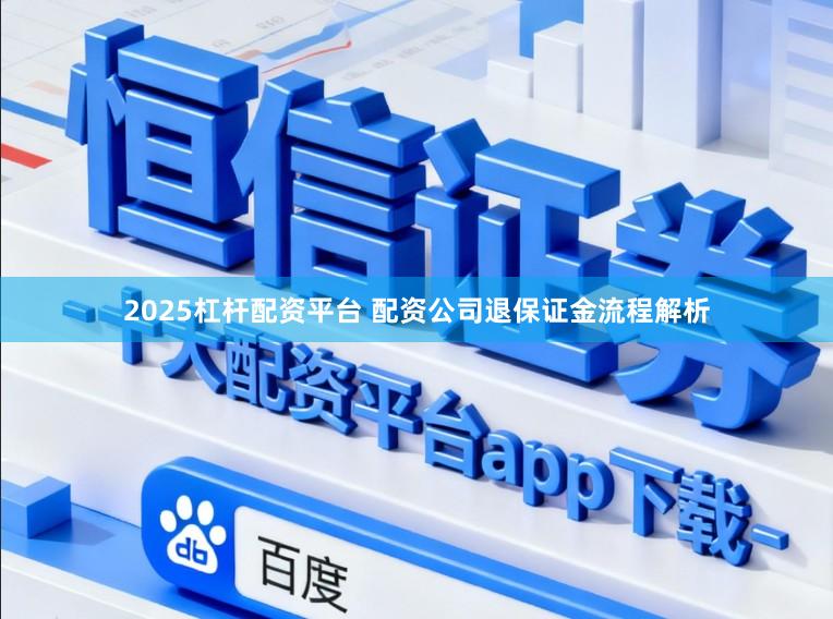 2025杠杆配资平台 配资公司退保证金流程解析