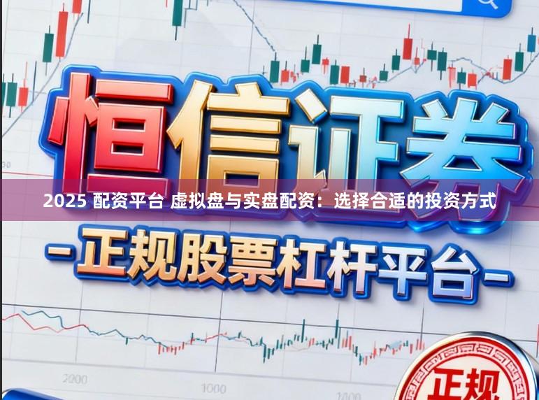 2025 配资平台 虚拟盘与实盘配资：选择合适的投资方式