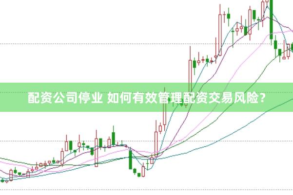 配资公司停业 如何有效管理配资交易风险?