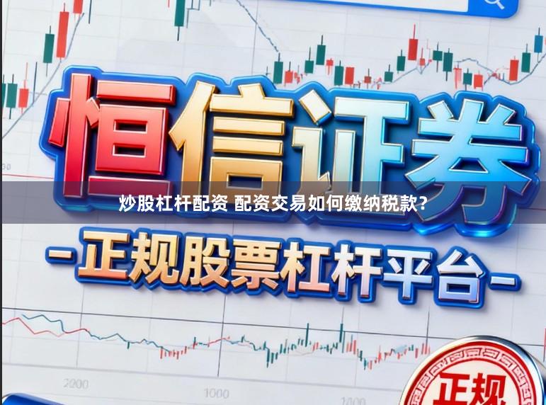 炒股杠杆配资 配资交易如何缴纳税款?