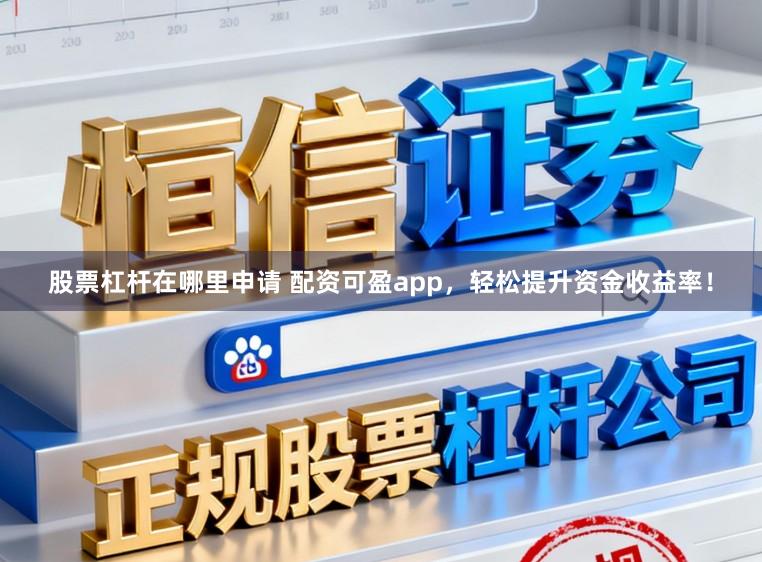 股票杠杆在哪里申请 配资可盈app，轻松提升资金收益率！