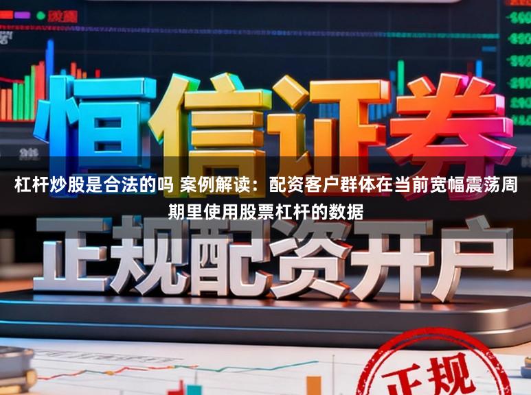杠杆炒股是合法的吗 案例解读：配资客户群体在当前宽幅震荡周期里使用股票杠杆的数据