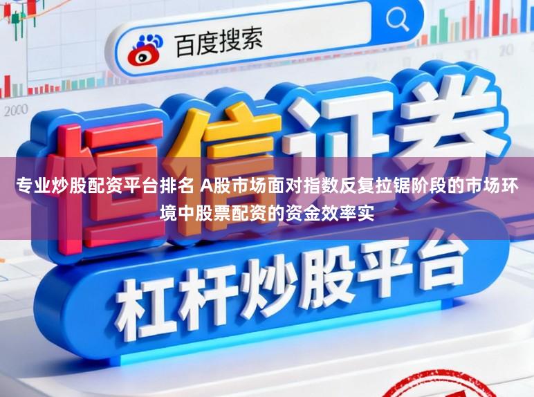 专业炒股配资平台排名 A股市场面对指数反复拉锯阶段的市场环境中股票配资的资金效率实